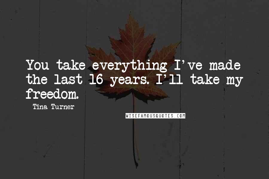 Tina Turner Quotes: You take everything I've made the last 16 years. I'll take my freedom.
