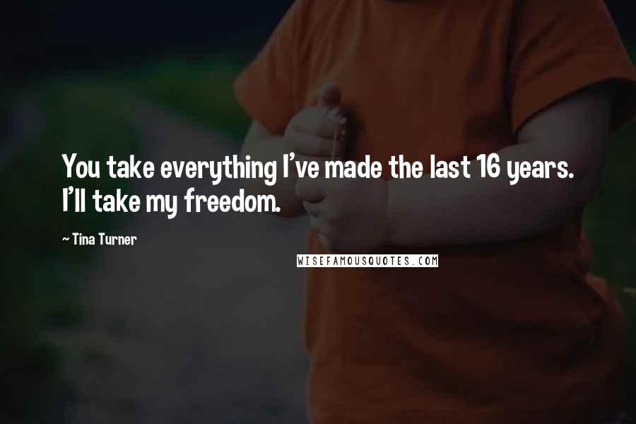 Tina Turner Quotes: You take everything I've made the last 16 years. I'll take my freedom.
