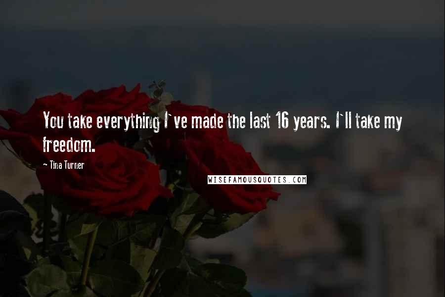 Tina Turner Quotes: You take everything I've made the last 16 years. I'll take my freedom.
