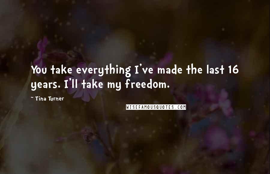 Tina Turner Quotes: You take everything I've made the last 16 years. I'll take my freedom.