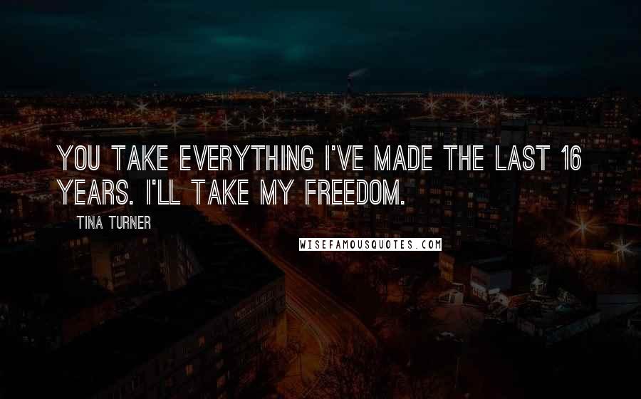 Tina Turner Quotes: You take everything I've made the last 16 years. I'll take my freedom.