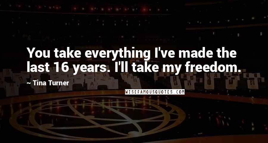 Tina Turner Quotes: You take everything I've made the last 16 years. I'll take my freedom.