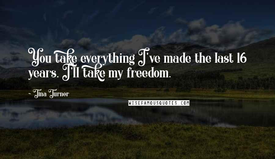 Tina Turner Quotes: You take everything I've made the last 16 years. I'll take my freedom.