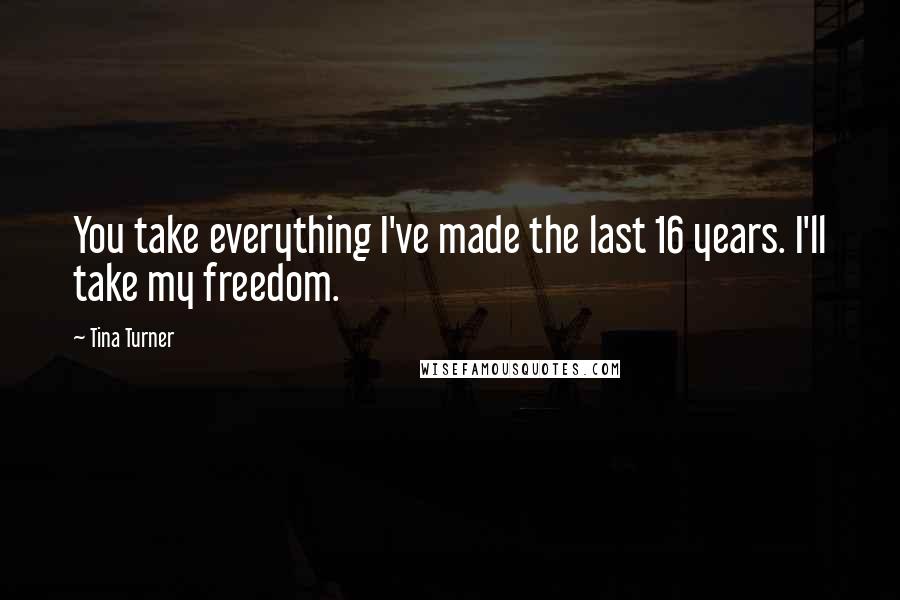 Tina Turner Quotes: You take everything I've made the last 16 years. I'll take my freedom.