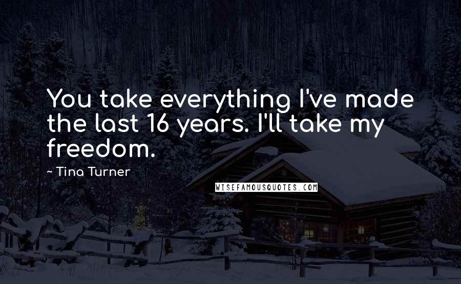 Tina Turner Quotes: You take everything I've made the last 16 years. I'll take my freedom.