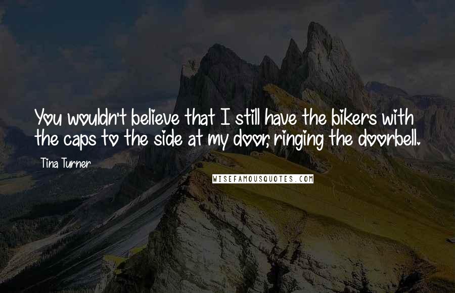 Tina Turner Quotes: You wouldn't believe that I still have the bikers with the caps to the side at my door, ringing the doorbell.