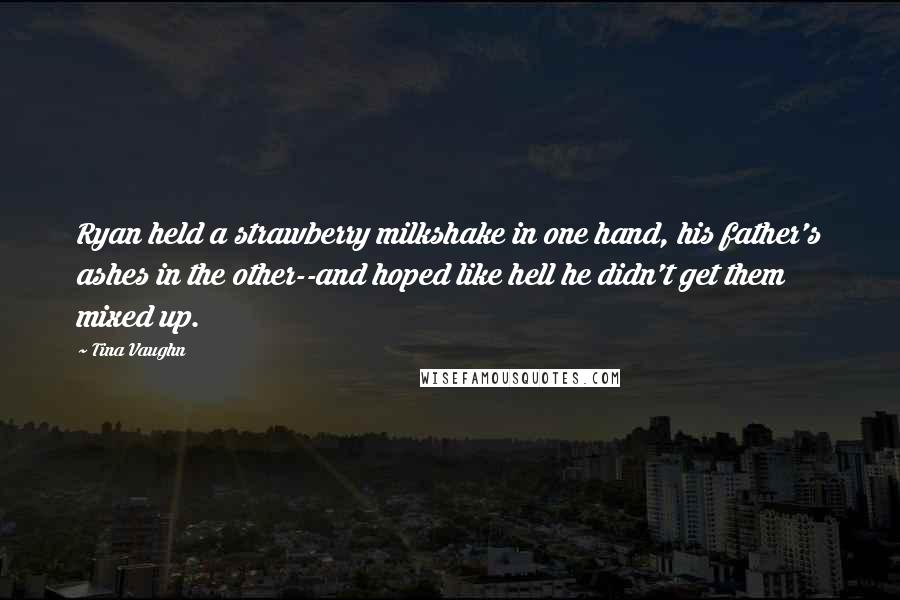 Tina Vaughn Quotes: Ryan held a strawberry milkshake in one hand, his father's ashes in the other--and hoped like hell he didn't get them mixed up.