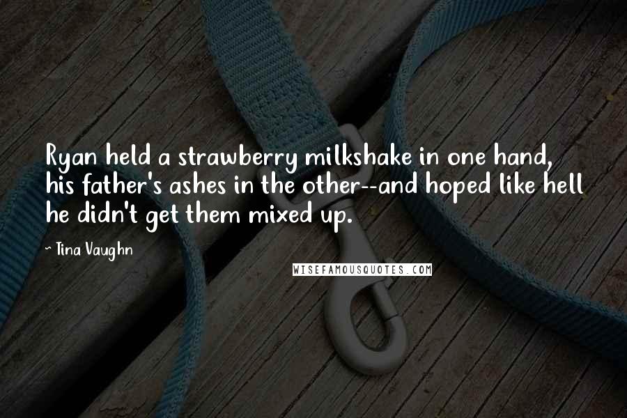 Tina Vaughn Quotes: Ryan held a strawberry milkshake in one hand, his father's ashes in the other--and hoped like hell he didn't get them mixed up.