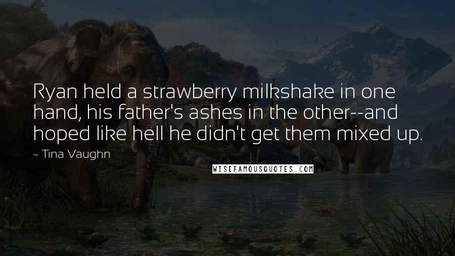 Tina Vaughn Quotes: Ryan held a strawberry milkshake in one hand, his father's ashes in the other--and hoped like hell he didn't get them mixed up.