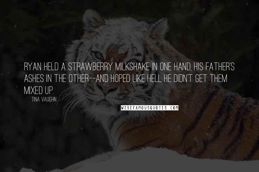 Tina Vaughn Quotes: Ryan held a strawberry milkshake in one hand, his father's ashes in the other--and hoped like hell he didn't get them mixed up.