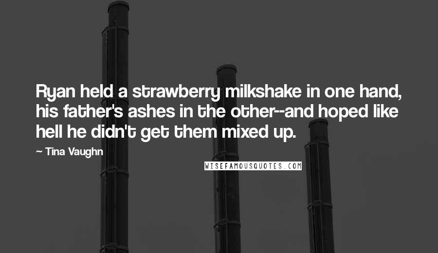 Tina Vaughn Quotes: Ryan held a strawberry milkshake in one hand, his father's ashes in the other--and hoped like hell he didn't get them mixed up.