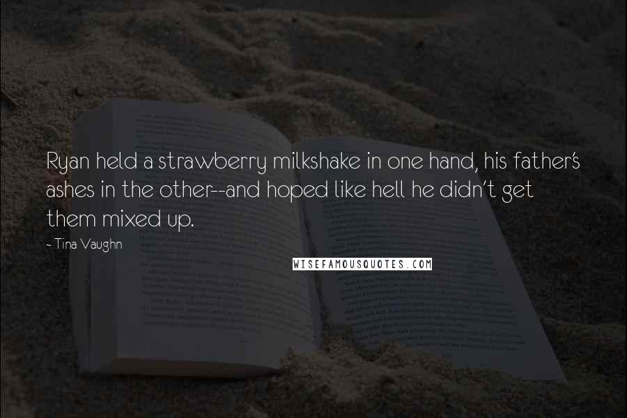 Tina Vaughn Quotes: Ryan held a strawberry milkshake in one hand, his father's ashes in the other--and hoped like hell he didn't get them mixed up.