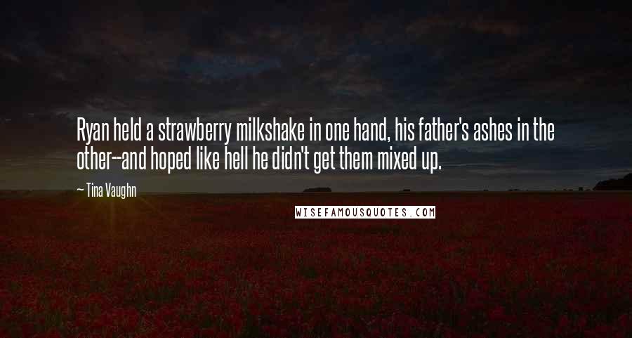 Tina Vaughn Quotes: Ryan held a strawberry milkshake in one hand, his father's ashes in the other--and hoped like hell he didn't get them mixed up.