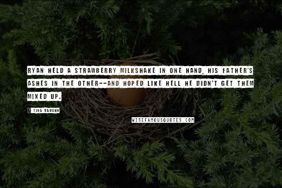 Tina Vaughn Quotes: Ryan held a strawberry milkshake in one hand, his father's ashes in the other--and hoped like hell he didn't get them mixed up.