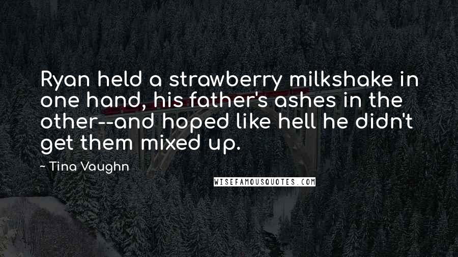 Tina Vaughn Quotes: Ryan held a strawberry milkshake in one hand, his father's ashes in the other--and hoped like hell he didn't get them mixed up.