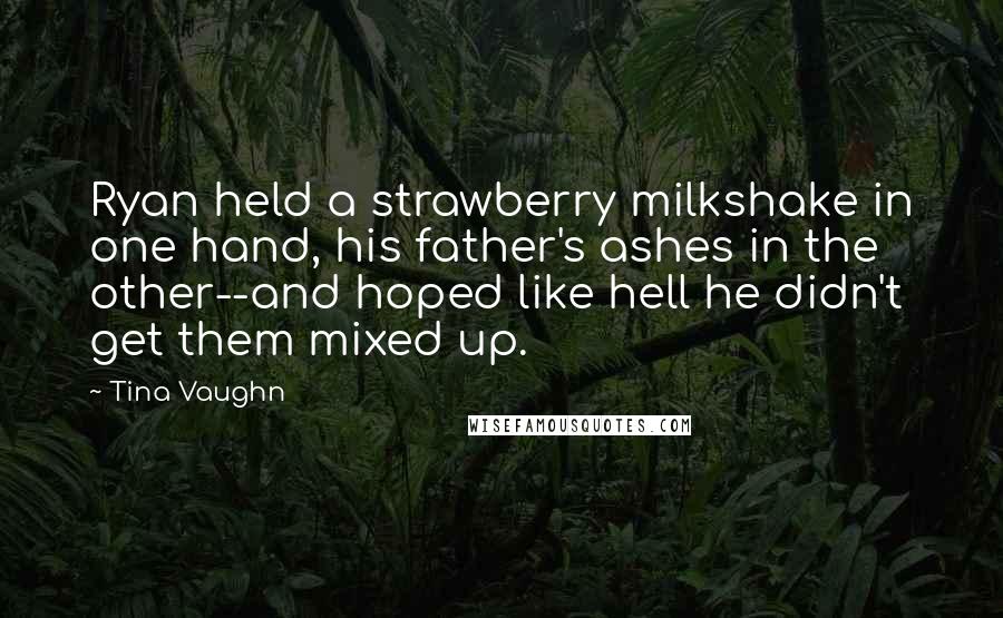 Tina Vaughn Quotes: Ryan held a strawberry milkshake in one hand, his father's ashes in the other--and hoped like hell he didn't get them mixed up.