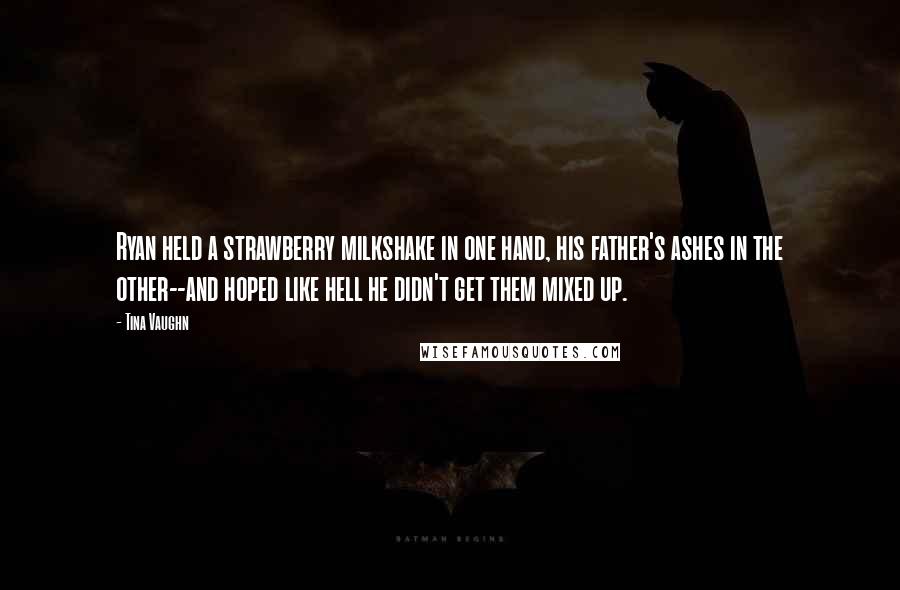 Tina Vaughn Quotes: Ryan held a strawberry milkshake in one hand, his father's ashes in the other--and hoped like hell he didn't get them mixed up.