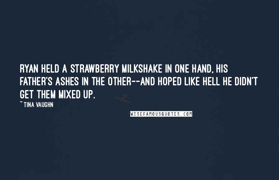 Tina Vaughn Quotes: Ryan held a strawberry milkshake in one hand, his father's ashes in the other--and hoped like hell he didn't get them mixed up.