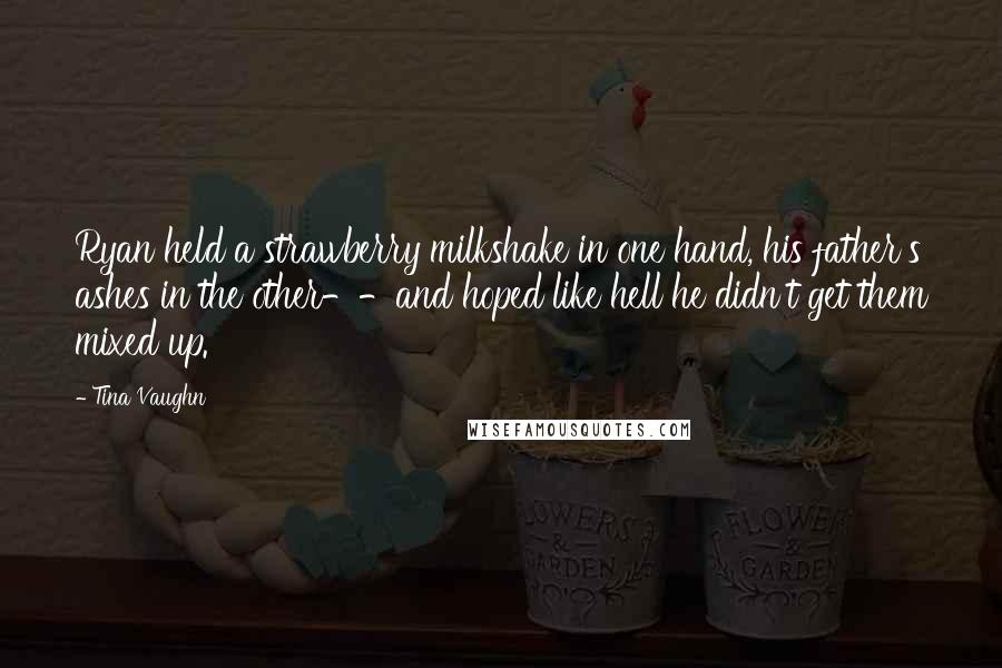 Tina Vaughn Quotes: Ryan held a strawberry milkshake in one hand, his father's ashes in the other--and hoped like hell he didn't get them mixed up.