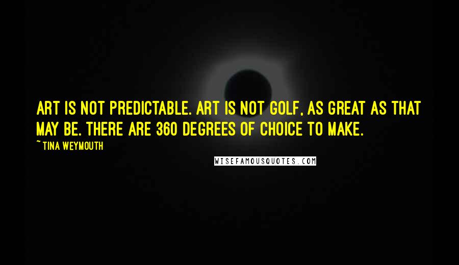 Tina Weymouth Quotes: Art is not predictable. Art is not golf, as great as that may be. There are 360 degrees of choice to make.