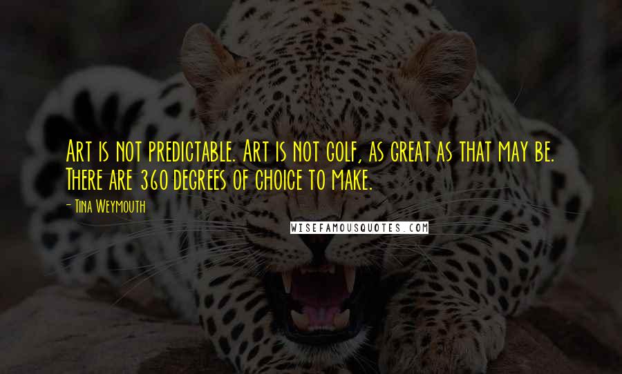 Tina Weymouth Quotes: Art is not predictable. Art is not golf, as great as that may be. There are 360 degrees of choice to make.