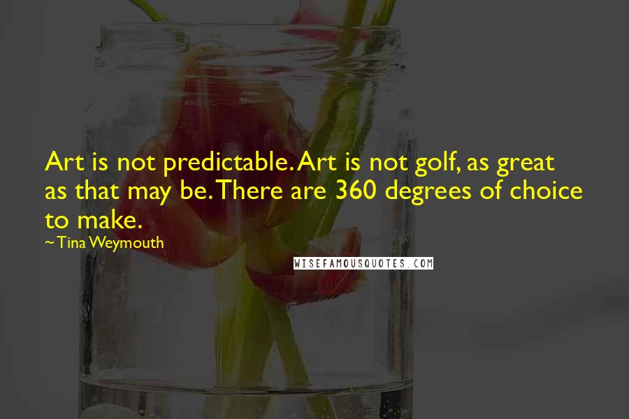 Tina Weymouth Quotes: Art is not predictable. Art is not golf, as great as that may be. There are 360 degrees of choice to make.