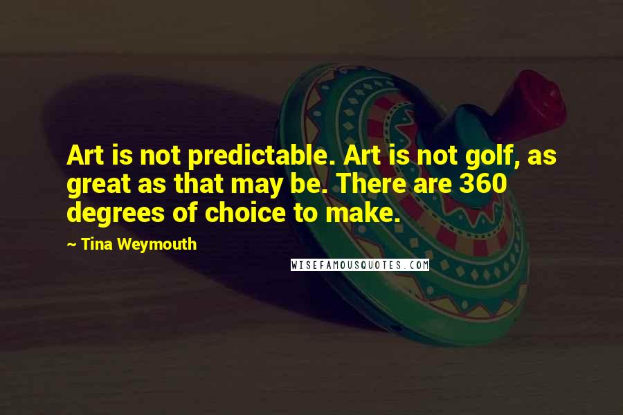 Tina Weymouth Quotes: Art is not predictable. Art is not golf, as great as that may be. There are 360 degrees of choice to make.