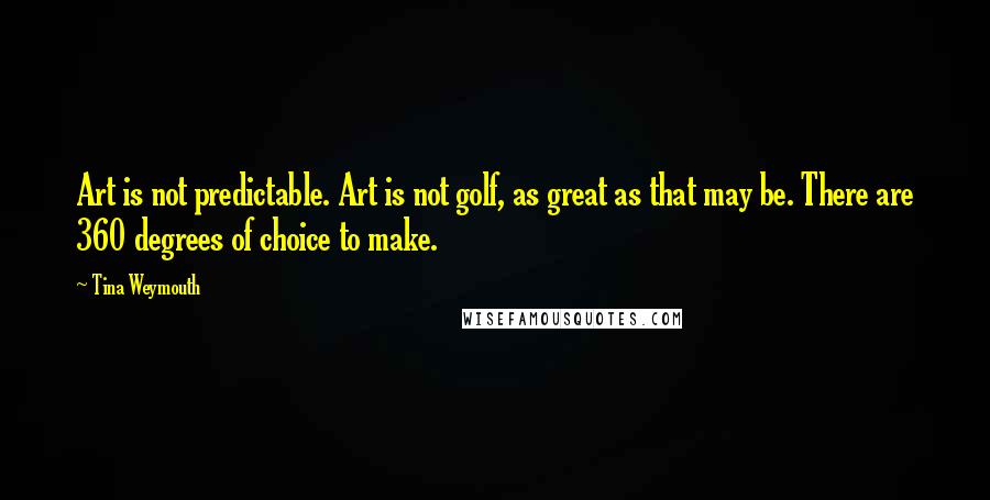 Tina Weymouth Quotes: Art is not predictable. Art is not golf, as great as that may be. There are 360 degrees of choice to make.