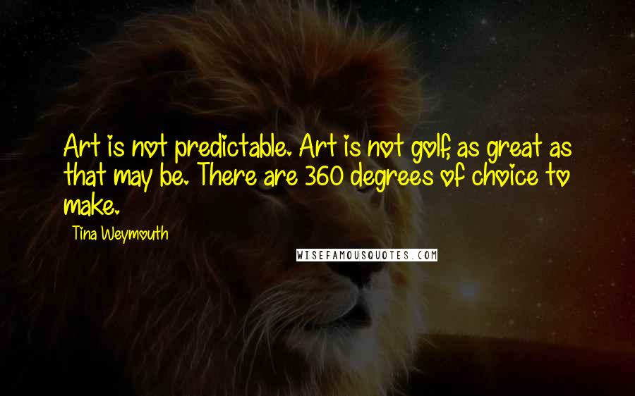 Tina Weymouth Quotes: Art is not predictable. Art is not golf, as great as that may be. There are 360 degrees of choice to make.