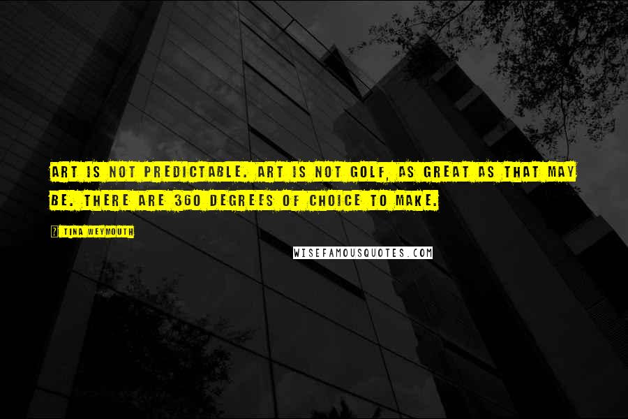Tina Weymouth Quotes: Art is not predictable. Art is not golf, as great as that may be. There are 360 degrees of choice to make.