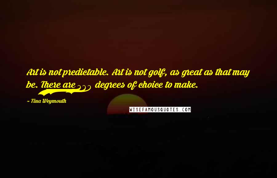Tina Weymouth Quotes: Art is not predictable. Art is not golf, as great as that may be. There are 360 degrees of choice to make.