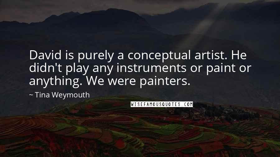 Tina Weymouth Quotes: David is purely a conceptual artist. He didn't play any instruments or paint or anything. We were painters.