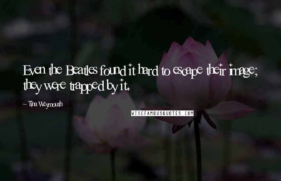 Tina Weymouth Quotes: Even the Beatles found it hard to escape their image; they were trapped by it.