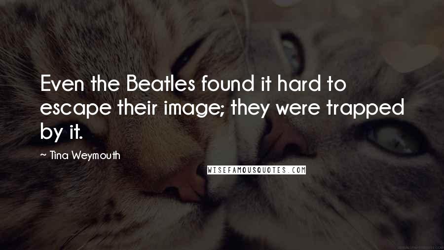 Tina Weymouth Quotes: Even the Beatles found it hard to escape their image; they were trapped by it.