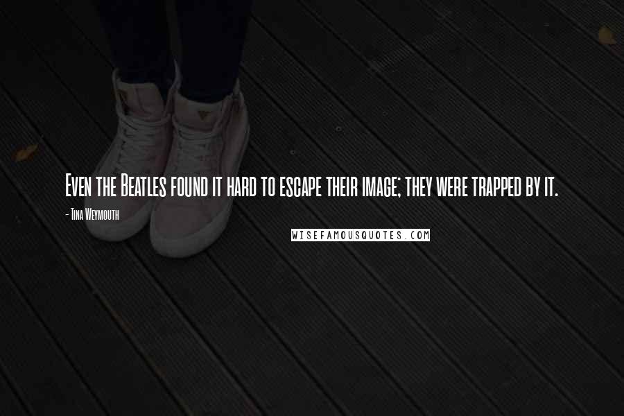 Tina Weymouth Quotes: Even the Beatles found it hard to escape their image; they were trapped by it.