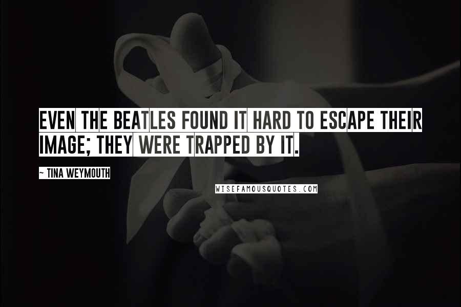 Tina Weymouth Quotes: Even the Beatles found it hard to escape their image; they were trapped by it.