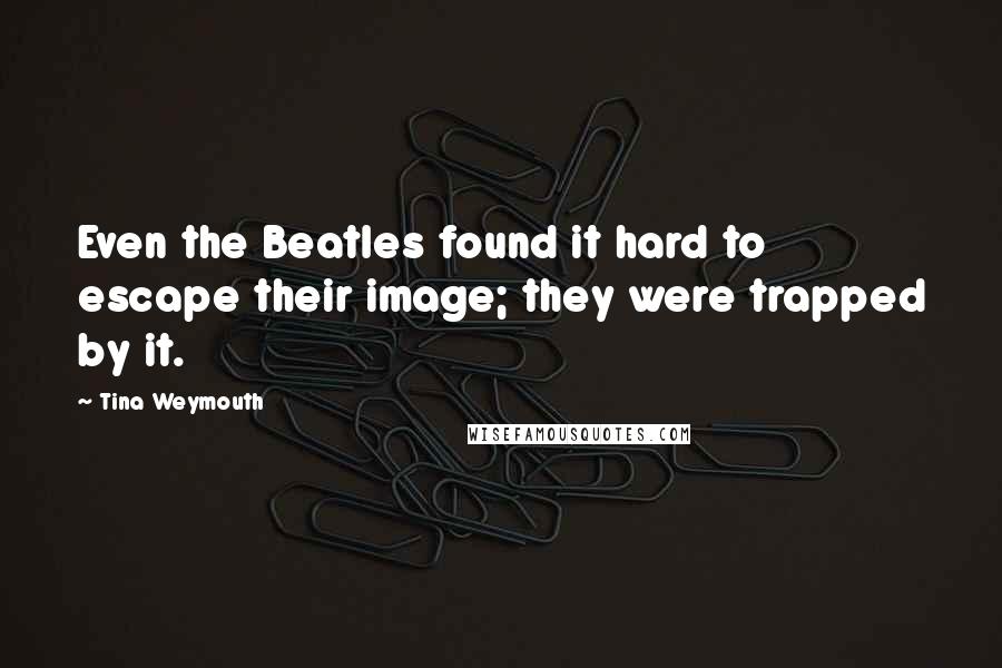 Tina Weymouth Quotes: Even the Beatles found it hard to escape their image; they were trapped by it.