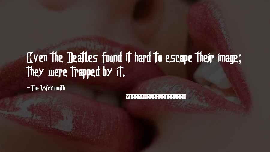 Tina Weymouth Quotes: Even the Beatles found it hard to escape their image; they were trapped by it.