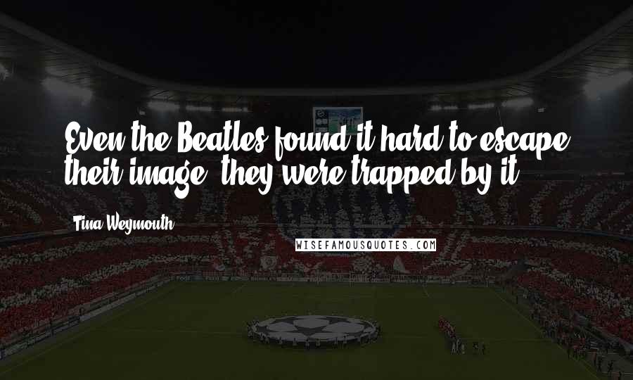 Tina Weymouth Quotes: Even the Beatles found it hard to escape their image; they were trapped by it.