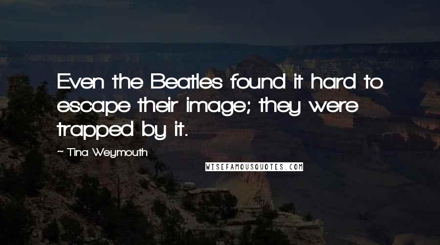 Tina Weymouth Quotes: Even the Beatles found it hard to escape their image; they were trapped by it.