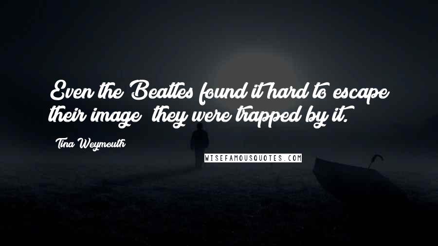 Tina Weymouth Quotes: Even the Beatles found it hard to escape their image; they were trapped by it.