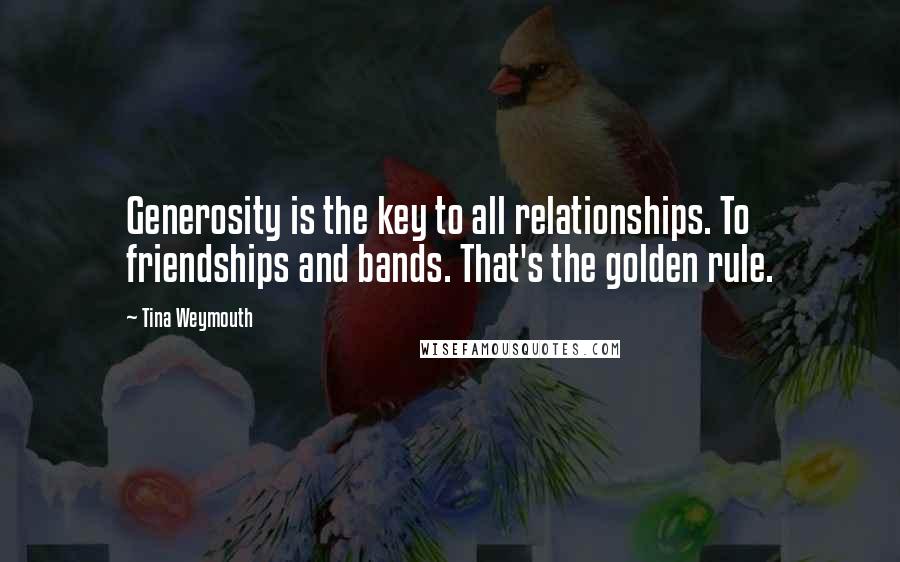 Tina Weymouth Quotes: Generosity is the key to all relationships. To friendships and bands. That's the golden rule.