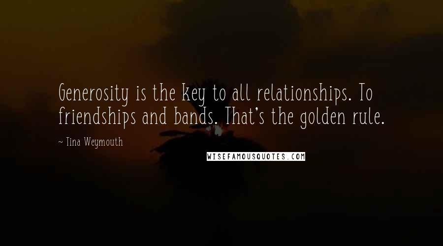 Tina Weymouth Quotes: Generosity is the key to all relationships. To friendships and bands. That's the golden rule.