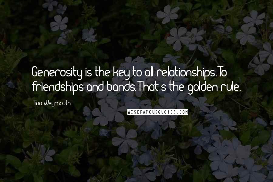 Tina Weymouth Quotes: Generosity is the key to all relationships. To friendships and bands. That's the golden rule.