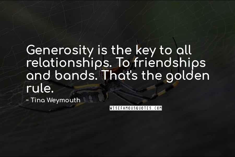 Tina Weymouth Quotes: Generosity is the key to all relationships. To friendships and bands. That's the golden rule.