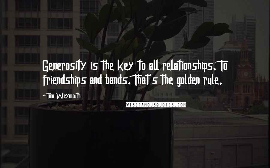 Tina Weymouth Quotes: Generosity is the key to all relationships. To friendships and bands. That's the golden rule.