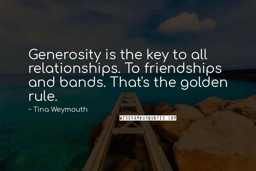 Tina Weymouth Quotes: Generosity is the key to all relationships. To friendships and bands. That's the golden rule.