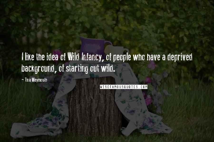 Tina Weymouth Quotes: I like the idea of Wild Infancy, of people who have a deprived background, of starting out wild.