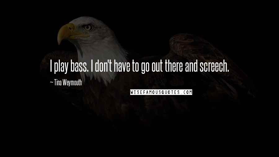 Tina Weymouth Quotes: I play bass. I don't have to go out there and screech.