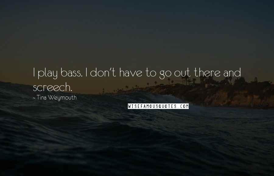 Tina Weymouth Quotes: I play bass. I don't have to go out there and screech.
